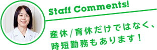 Staff Comments! 産休/育休だけではなく、時短勤務もあります！